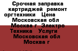 Срочная заправка картриджей, ремонт оргтехники › Цена ­ 400 - Московская обл., Москва г. Электро-Техника » Услуги   . Московская обл.,Москва г.